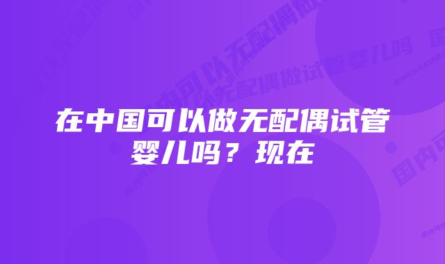 在中国可以做无配偶试管婴儿吗？现在