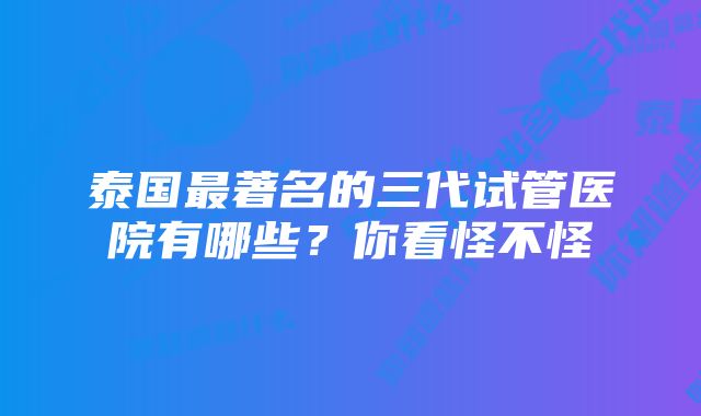 泰国最著名的三代试管医院有哪些？你看怪不怪