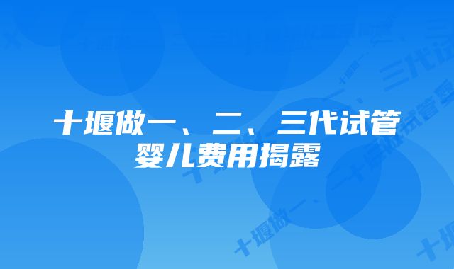 十堰做一、二、三代试管婴儿费用揭露