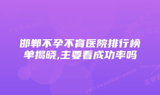 邯郸不孕不育医院排行榜单揭晓,主要看成功率吗