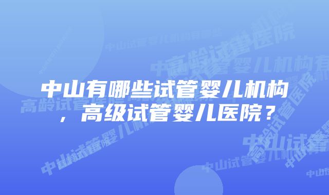 中山有哪些试管婴儿机构，高级试管婴儿医院？