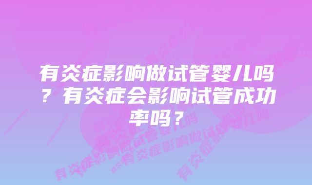 有炎症影响做试管婴儿吗？有炎症会影响试管成功率吗？