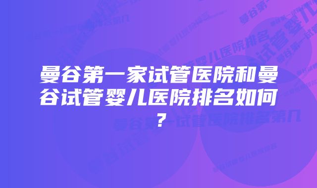 曼谷第一家试管医院和曼谷试管婴儿医院排名如何？