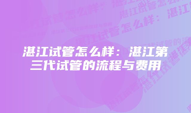 湛江试管怎么样：湛江第三代试管的流程与费用