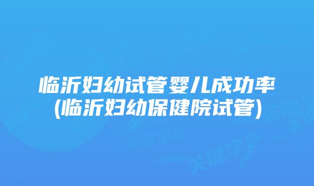 临沂妇幼试管婴儿成功率(临沂妇幼保健院试管)