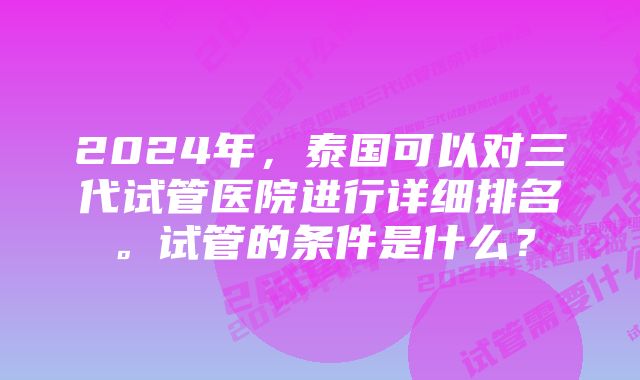 2024年，泰国可以对三代试管医院进行详细排名。试管的条件是什么？