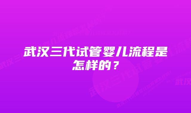 武汉三代试管婴儿流程是怎样的？