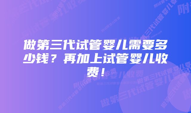 做第三代试管婴儿需要多少钱？再加上试管婴儿收费！