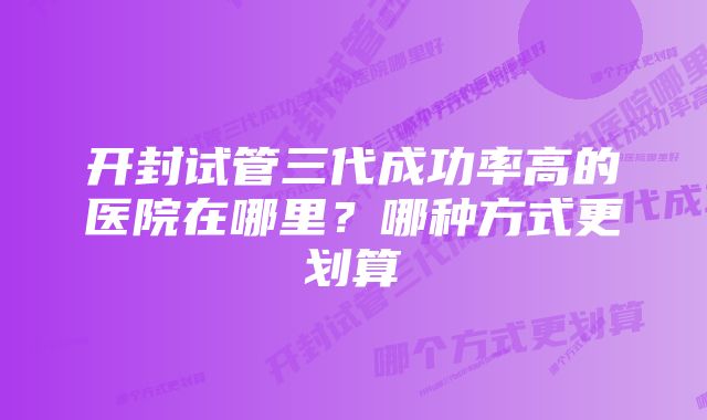 开封试管三代成功率高的医院在哪里？哪种方式更划算