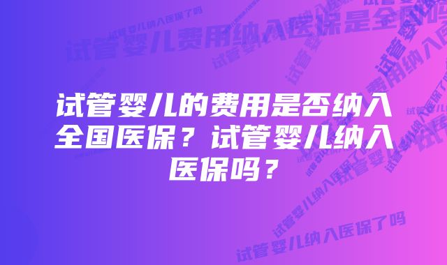 试管婴儿的费用是否纳入全国医保？试管婴儿纳入医保吗？