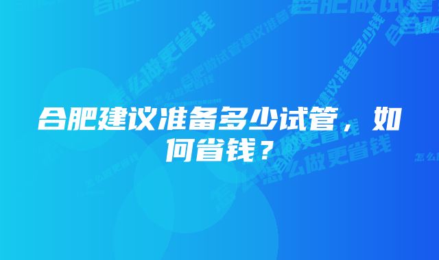 合肥建议准备多少试管，如何省钱？