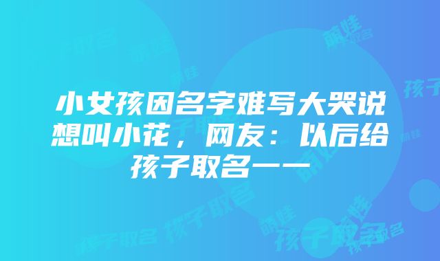 小女孩因名字难写大哭说想叫小花，网友：以后给孩子取名一一