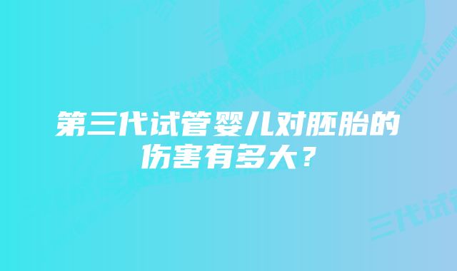 第三代试管婴儿对胚胎的伤害有多大？