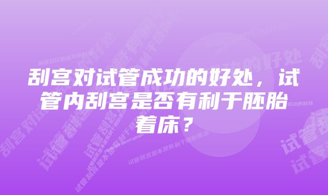 刮宫对试管成功的好处，试管内刮宫是否有利于胚胎着床？