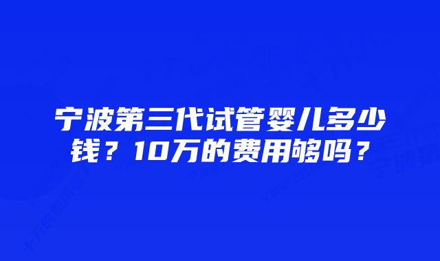 宁波第三代试管婴儿多少钱？10万的费用够吗？