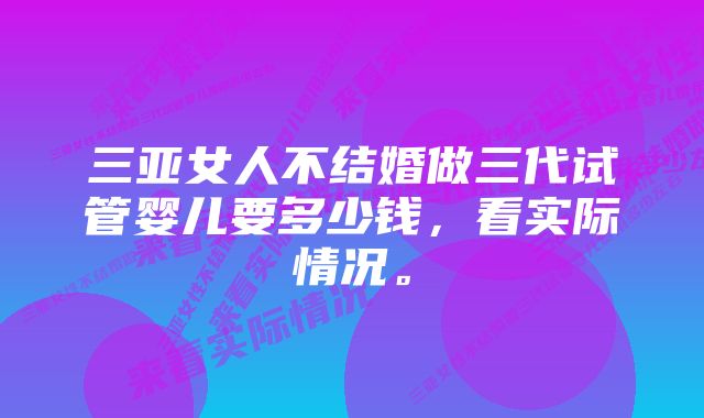 三亚女人不结婚做三代试管婴儿要多少钱，看实际情况。