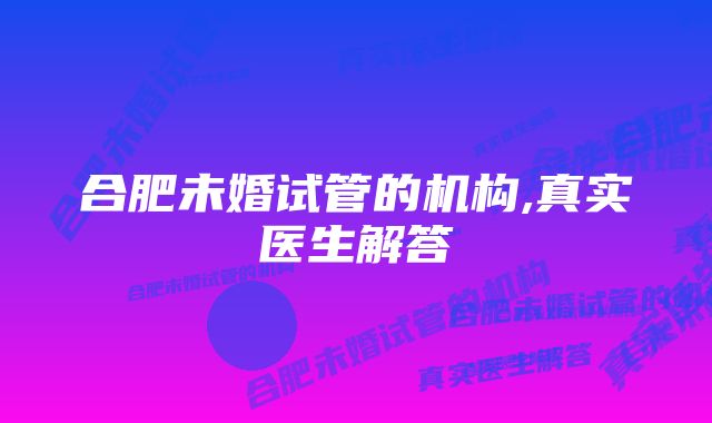 合肥未婚试管的机构,真实医生解答