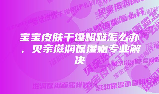 宝宝皮肤干燥粗糙怎么办，贝亲滋润保湿霜专业解决