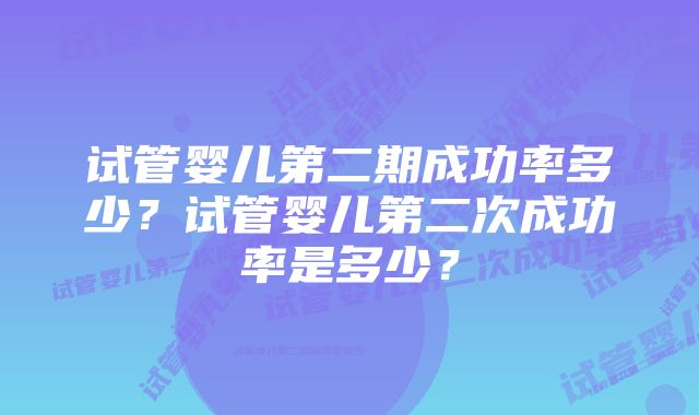 试管婴儿第二期成功率多少？试管婴儿第二次成功率是多少？