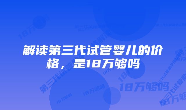 解读第三代试管婴儿的价格，是18万够吗