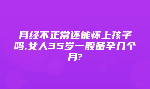 月经不正常还能怀上孩子吗,女人35岁一般备孕几个月?