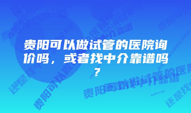 贵阳可以做试管的医院询价吗，或者找中介靠谱吗？