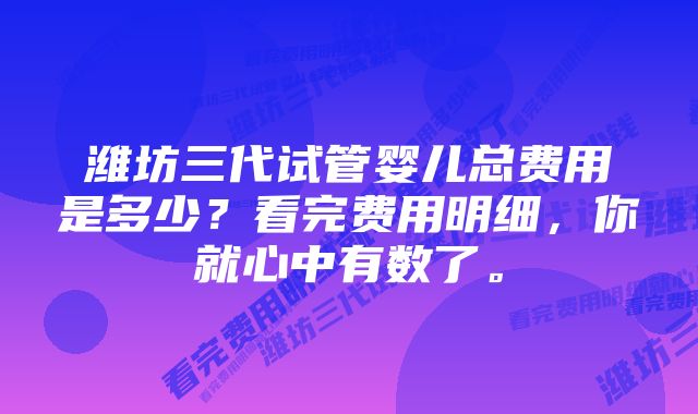 潍坊三代试管婴儿总费用是多少？看完费用明细，你就心中有数了。