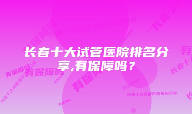 长春十大试管医院排名分享,有保障吗？