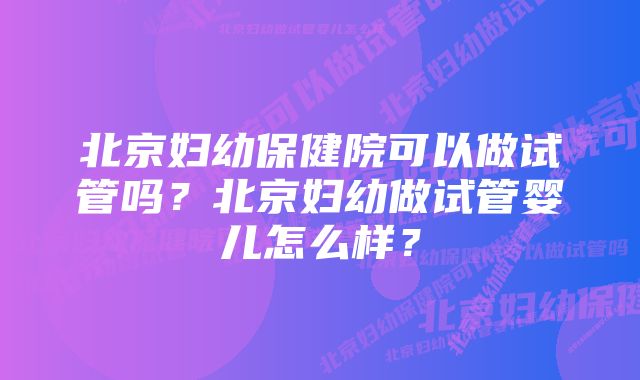 北京妇幼保健院可以做试管吗？北京妇幼做试管婴儿怎么样？