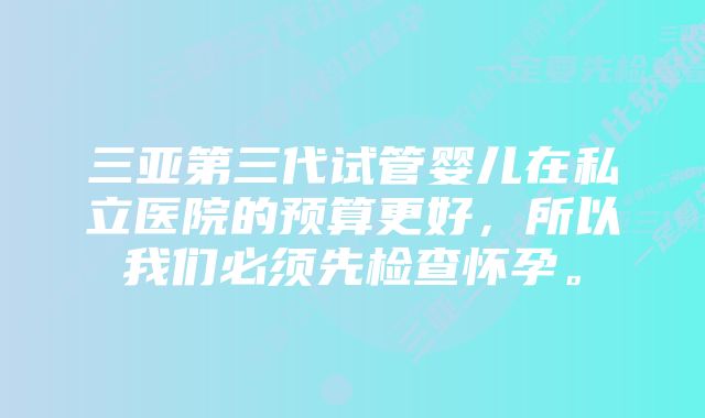 三亚第三代试管婴儿在私立医院的预算更好，所以我们必须先检查怀孕。