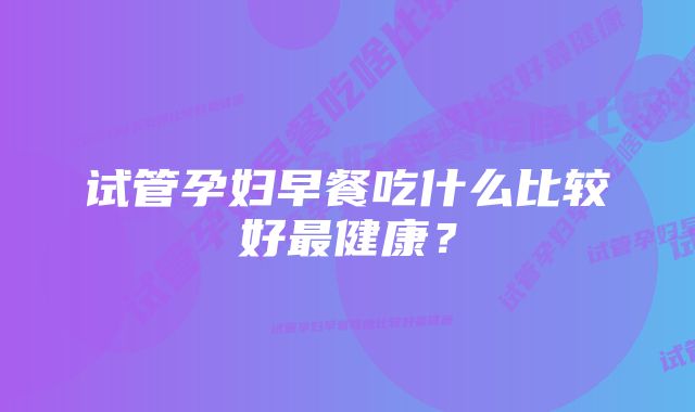 试管孕妇早餐吃什么比较好最健康？