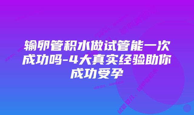 输卵管积水做试管能一次成功吗-4大真实经验助你成功受孕