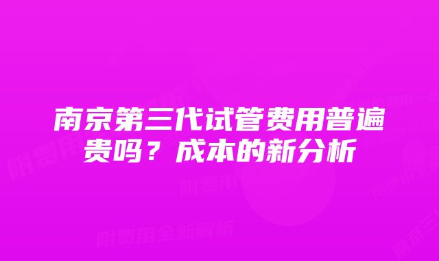 南京第三代试管费用普遍贵吗？成本的新分析