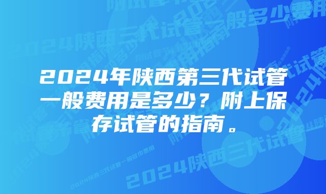 2024年陕西第三代试管一般费用是多少？附上保存试管的指南。