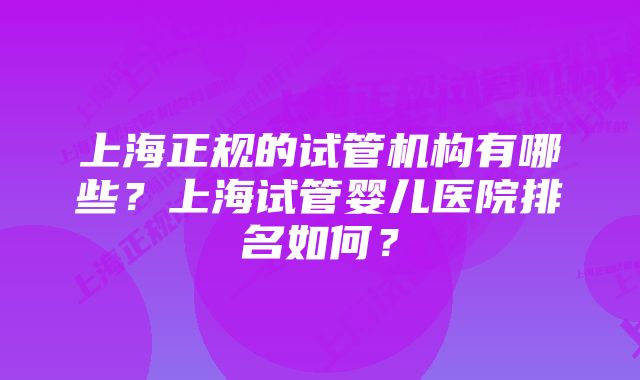 上海正规的试管机构有哪些？上海试管婴儿医院排名如何？