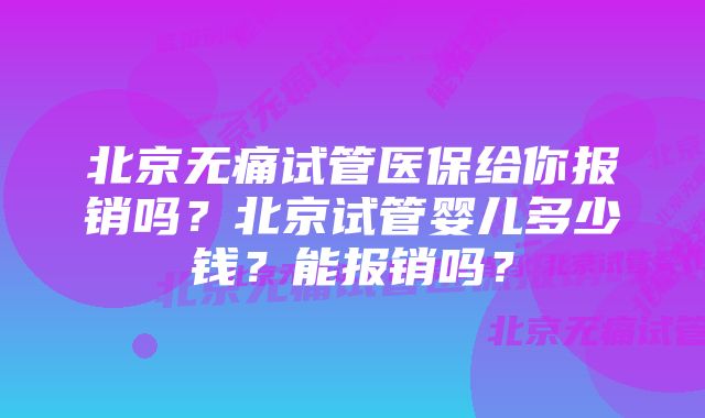 北京无痛试管医保给你报销吗？北京试管婴儿多少钱？能报销吗？