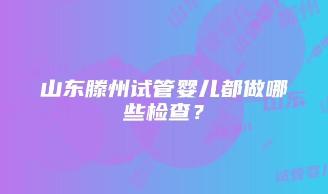 山东滕州试管婴儿都做哪些检查？