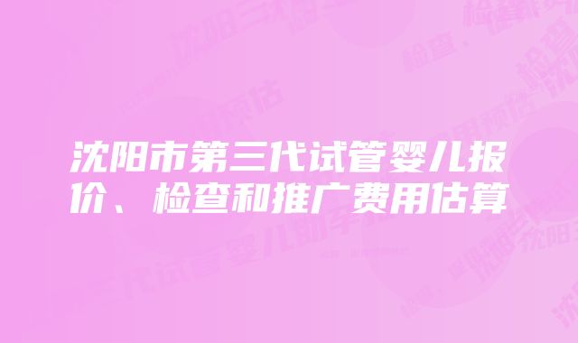 沈阳市第三代试管婴儿报价、检查和推广费用估算