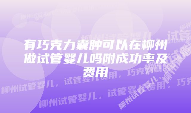 有巧克力囊肿可以在柳州做试管婴儿吗附成功率及费用