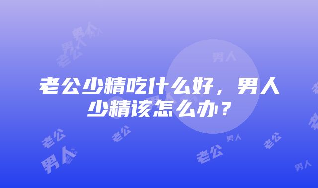 老公少精吃什么好，男人少精该怎么办？