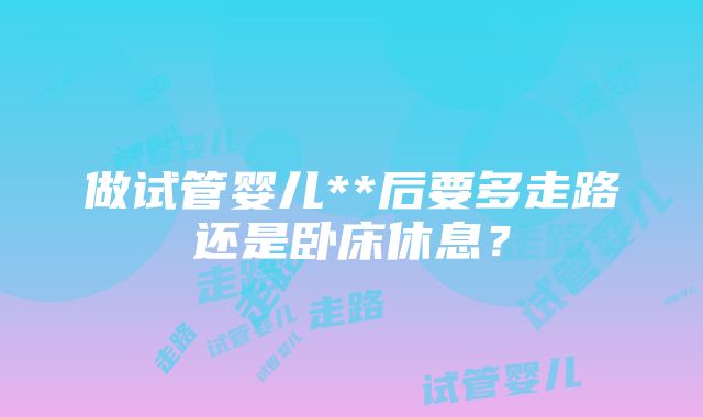 做试管婴儿**后要多走路还是卧床休息？