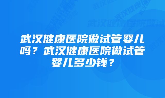 武汉健康医院做试管婴儿吗？武汉健康医院做试管婴儿多少钱？