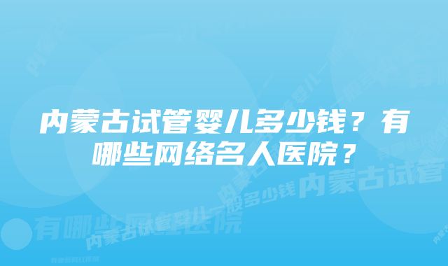 内蒙古试管婴儿多少钱？有哪些网络名人医院？