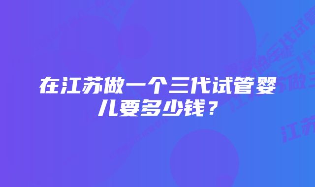 在江苏做一个三代试管婴儿要多少钱？