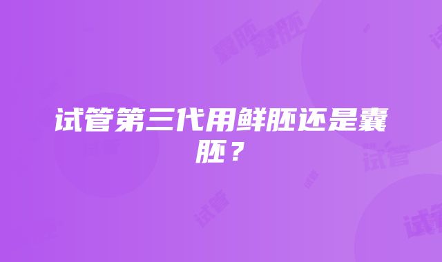 试管第三代用鲜胚还是囊胚？