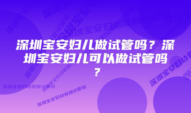 深圳宝安妇儿做试管吗？深圳宝安妇儿可以做试管吗？