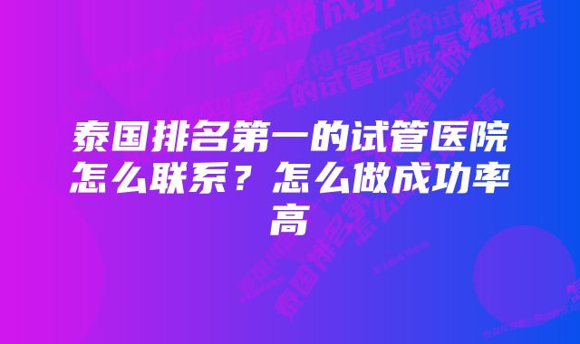 泰国排名第一的试管医院怎么联系？怎么做成功率高