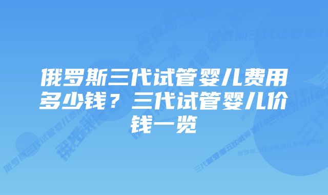 俄罗斯三代试管婴儿费用多少钱？三代试管婴儿价钱一览