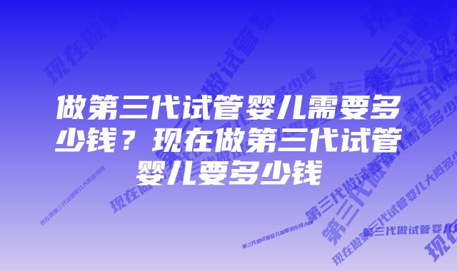 做第三代试管婴儿需要多少钱？现在做第三代试管婴儿要多少钱