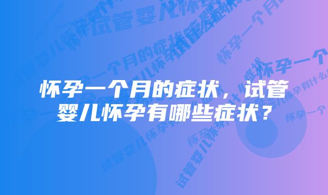 怀孕一个月的症状，试管婴儿怀孕有哪些症状？